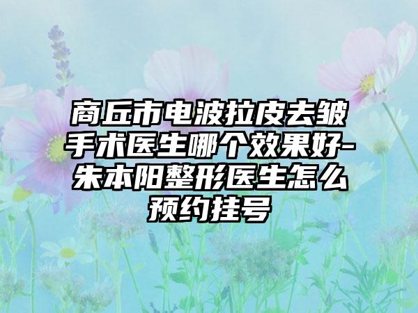 商丘市电波拉皮去皱手术医生哪个效果好-朱本阳整形医生怎么预约挂号