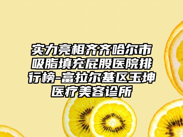 实力亮相齐齐哈尔市吸脂填充屁股医院排行榜-富拉尔基区玉坤医疗美容诊所