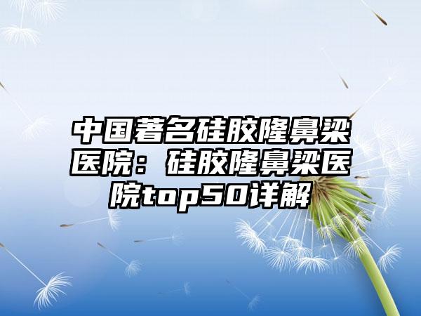 中国著名硅胶隆鼻梁医院：硅胶隆鼻梁医院top50详解