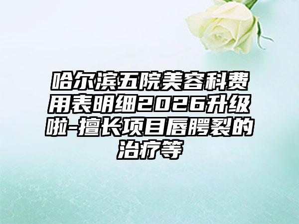 哈尔滨五院美容科费用表明细2026升级啦-擅长项目唇腭裂的治疗等