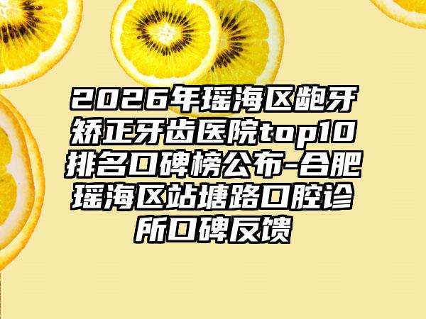 2026年瑶海区龅牙矫正牙齿医院top10排名口碑榜公布-合肥瑶海区站塘路口腔诊所口碑反馈