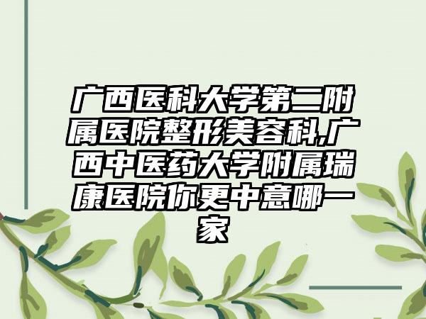 广西医科大学第二附属医院整形美容科,广西中医药大学附属瑞康医院你更中意哪一家
