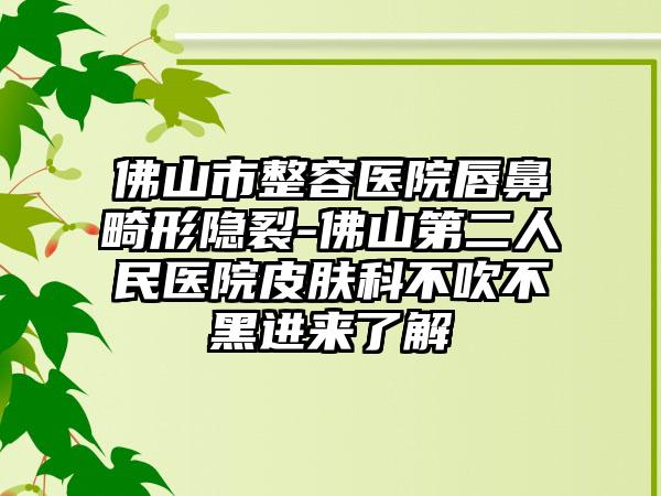 佛山市整容医院唇鼻畸形隐裂-佛山第二人民医院皮肤科不吹不黑进来了解