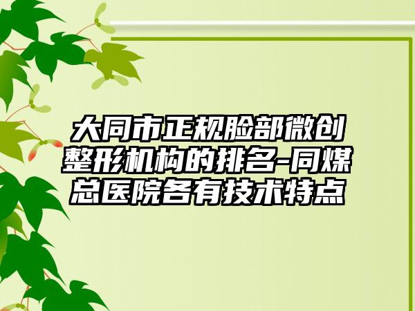 大同市正规脸部微创整形机构的排名-同煤总医院各有技术特点