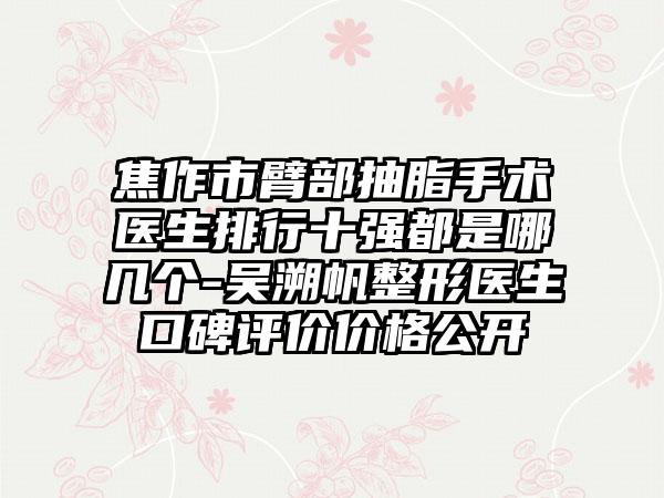 焦作市臂部抽脂手术医生排行十强都是哪几个-吴溯帆整形医生口碑评价价格公开