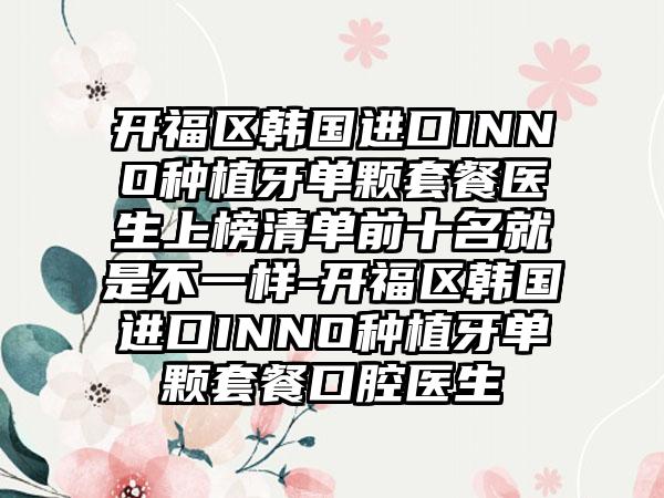 开福区韩国进口INNO种植牙单颗套餐医生上榜清单前十名就是不一样-开福区韩国进口INNO种植牙单颗套餐口腔医生