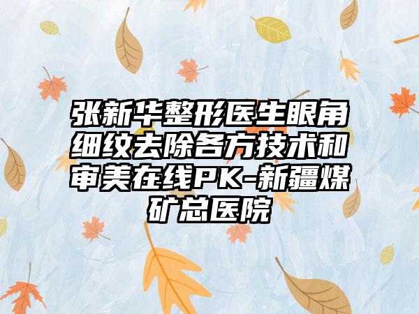 张新华整形医生眼角细纹去除各方技术和审美在线PK-新疆煤矿总医院