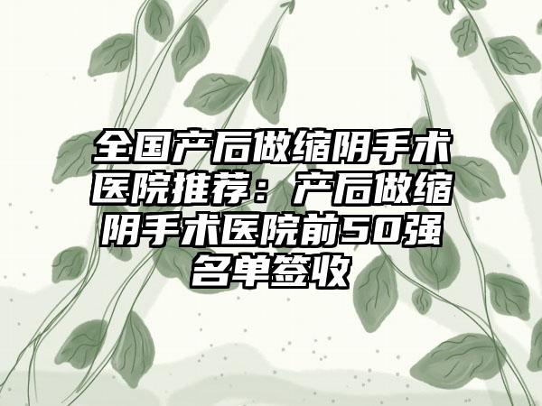 全国产后做缩阴手术医院推荐：产后做缩阴手术医院前50强名单签收