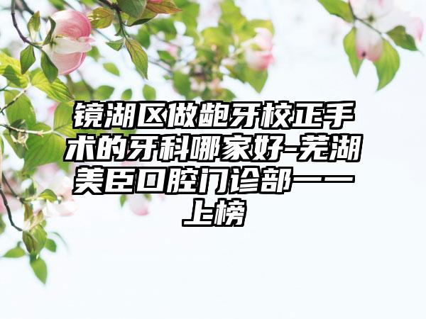 镜湖区做龅牙校正手术的牙科哪家好-芜湖美臣口腔门诊部一一上榜