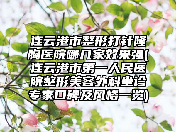 连云港市整形打针隆胸医院哪几家效果强(连云港市第一人民医院整形美容外科坐诊专家口碑及风格一览)
