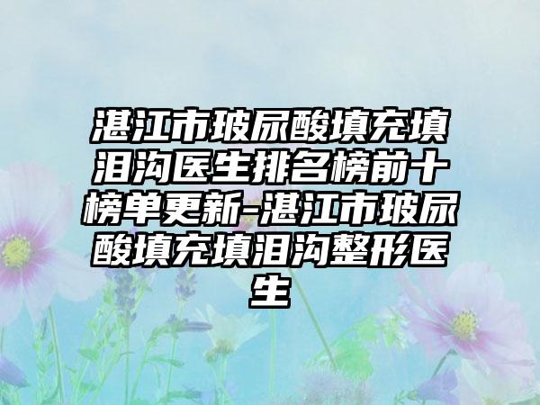 湛江市玻尿酸填充填泪沟医生排名榜前十榜单更新-湛江市玻尿酸填充填泪沟整形医生