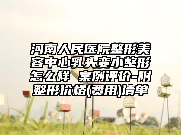 河南人民医院整形美容中心乳头变小整形怎么样 案例评价-附整形价格(费用)清单