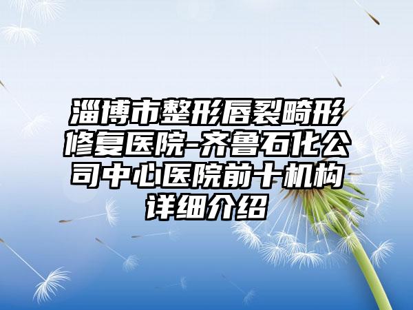 淄博市整形唇裂畸形修复医院-齐鲁石化公司中心医院前十机构详细介绍