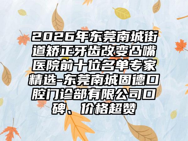 2026年东莞南城街道矫正牙齿改变凸嘴医院前十位名单专家精选-东莞南城固德口腔门诊部有限公司口碑、价格超赞