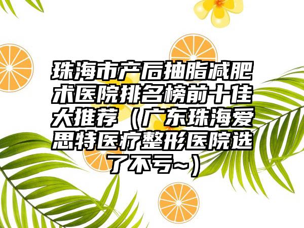 珠海市产后抽脂减肥术医院排名榜前十佳大推荐(广东珠海爱思特医疗整形医院选了不亏~)