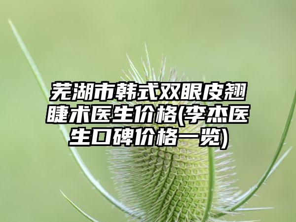 芜湖市韩式双眼皮翘睫术医生价格(李杰医生口碑价格一览)
