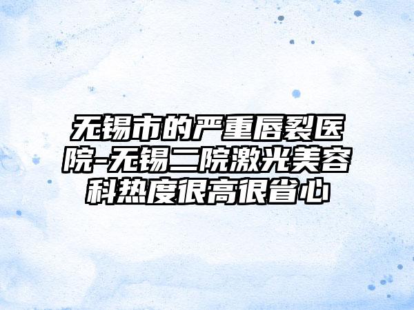 无锡市的严重唇裂医院-无锡二院激光美容科热度很高很省心