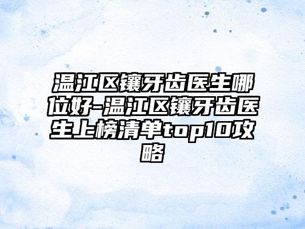 温江区镶牙齿医生哪位好-温江区镶牙齿医生上榜清单top10攻略