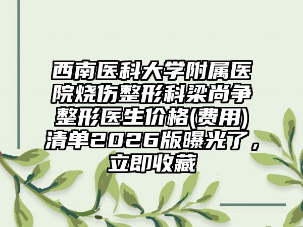 西南医科大学附属医院烧伤整形科梁尚争整形医生价格(费用)清单2026版曝光了，立即收藏