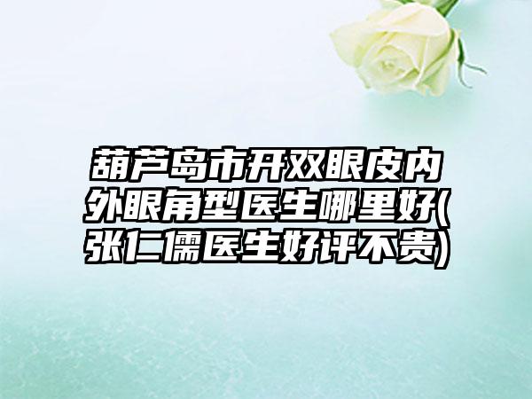 葫芦岛市开双眼皮内外眼角型医生哪里好(张仁儒医生好评不贵)