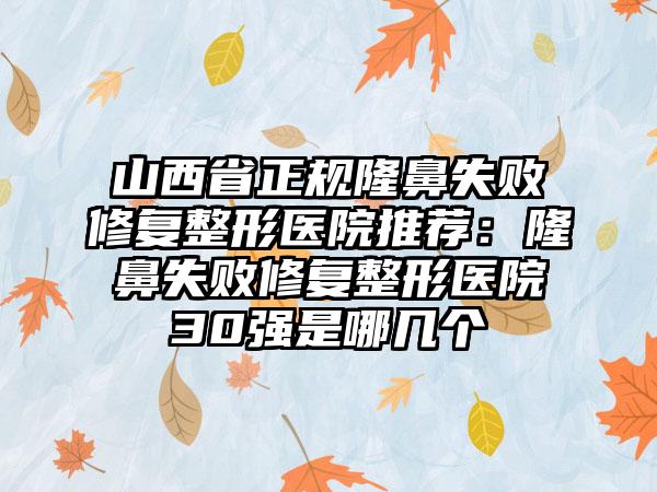 山西省正规隆鼻失败修复整形医院推荐：隆鼻失败修复整形医院30强是哪几个