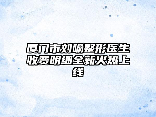 厦门市刘喻整形医生收费明细全新火热上线