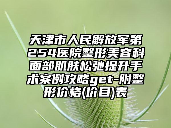 天津市人民解放军第254医院整形美容科面部肌肤松弛提升手术案例攻略get-附整形价格(价目)表