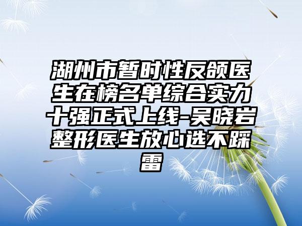 湖州市暂时性反颌医生在榜名单综合实力十强正式上线-吴晓岩整形医生放心选不踩雷