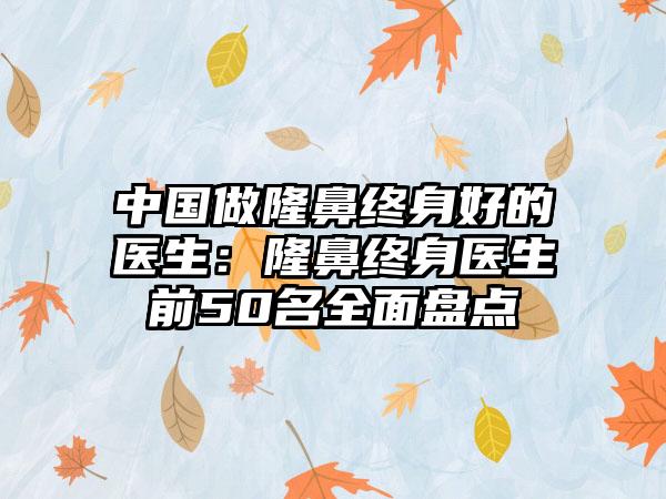 中国做隆鼻终身好的医生：隆鼻终身医生前50名全面盘点