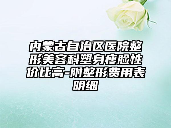 内蒙古自治区医院整形美容科塑身瘦脸性价比高-附整形费用表明细