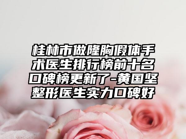 桂林市做隆胸假体手术医生排行榜前十名口碑榜更新了-黄国坚整形医生实力口碑好