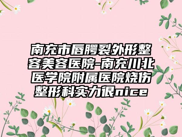 南充市唇腭裂外形整容美容医院-南充川北医学院附属医院烧伤整形科实力很nice