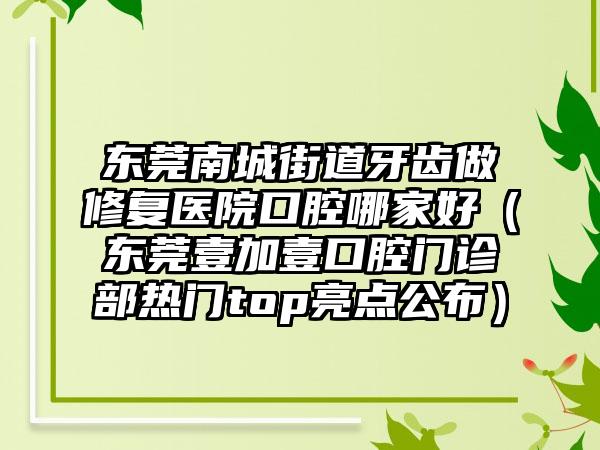 东莞南城街道牙齿做修复医院口腔哪家好(东莞壹加壹口腔门诊部热门top亮点公布)