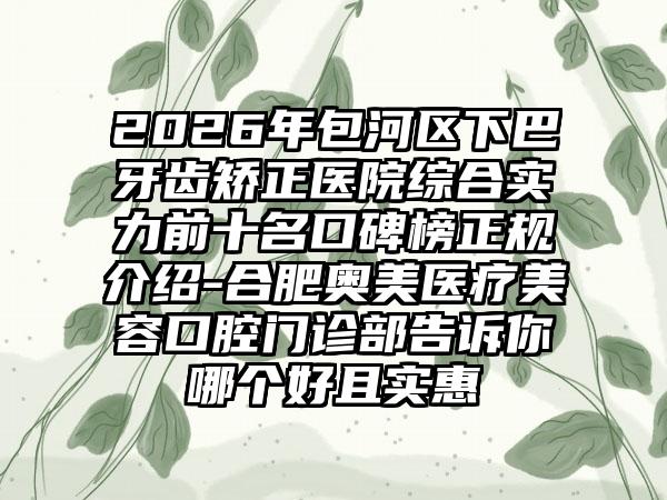 2026年包河区下巴牙齿矫正医院综合实力前十名口碑榜正规介绍-合肥奥美医疗美容口腔门诊部告诉你哪个好且实惠