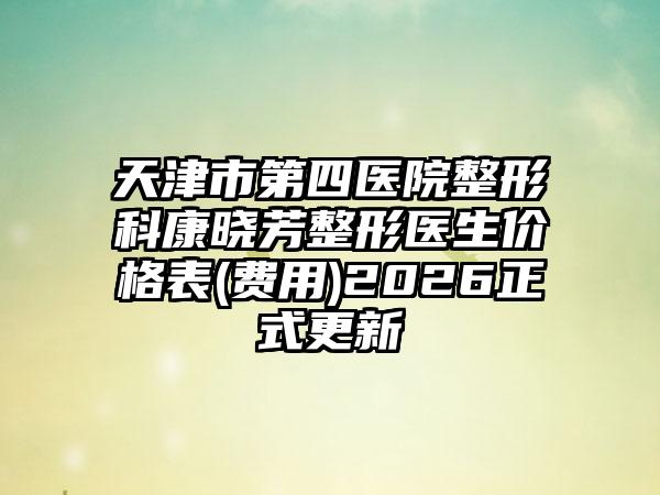 天津市第四医院整形科康晓芳整形医生价格表(费用)2026正式更新