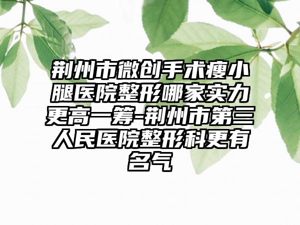 荆州市微创手术瘦小腿医院整形哪家实力更高一筹-荆州市第三人民医院整形科更有名气