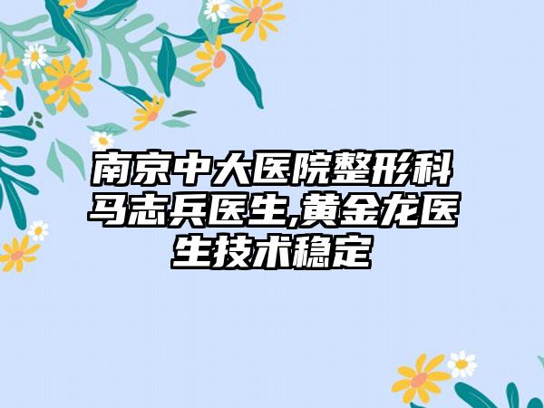 南京中大医院整形科马志兵医生,黄金龙医生技术稳定