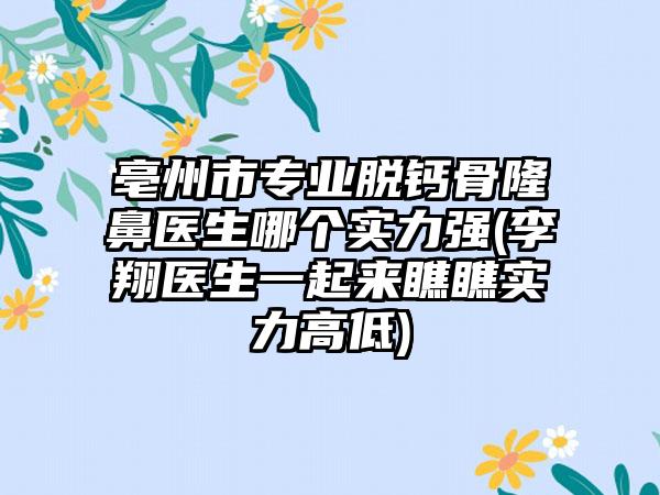 亳州市专业脱钙骨隆鼻医生哪个实力强(李翔医生一起来瞧瞧实力高低)