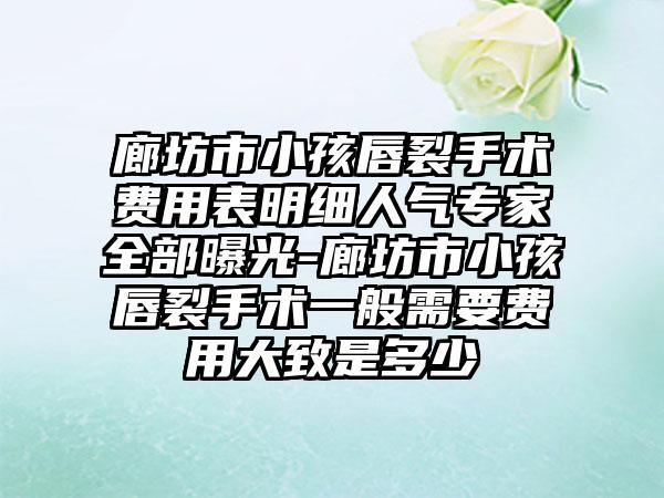 廊坊市小孩唇裂手术费用表明细人气专家全部曝光-廊坊市小孩唇裂手术一般需要费用大致是多少