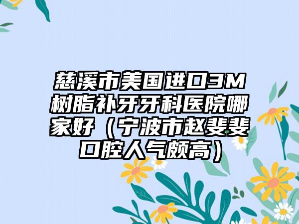 慈溪市美国进口3M树脂补牙牙科医院哪家好(宁波市赵斐斐口腔人气颇高)