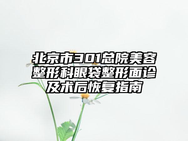 北京市301总院美容整形科眼袋整形面诊及术后恢复指南