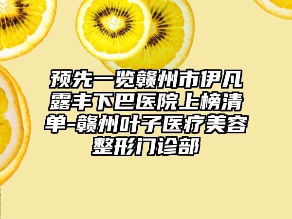 预先一览赣州市伊凡露丰下巴医院上榜清单-赣州叶子医疗美容整形门诊部