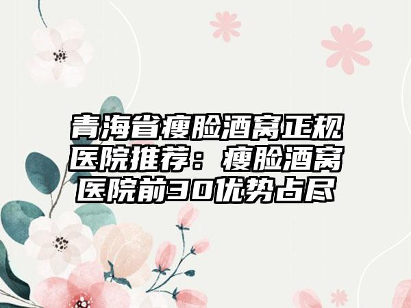青海省瘦脸酒窝正规医院推荐：瘦脸酒窝医院前30优势占尽