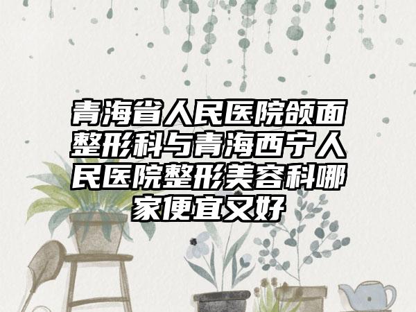 青海省人民医院颌面整形科与青海西宁人民医院整形美容科哪家便宜又好