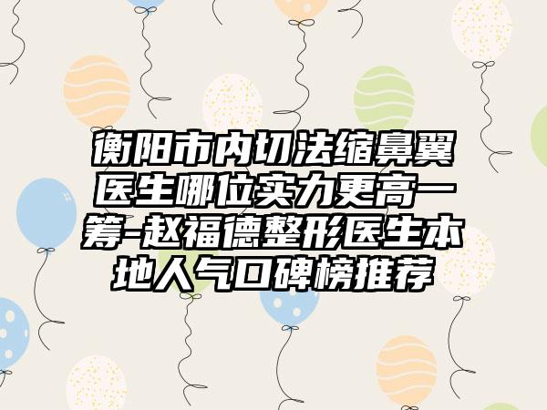 衡阳市内切法缩鼻翼医生哪位实力更高一筹-赵福德整形医生本地人气口碑榜推荐