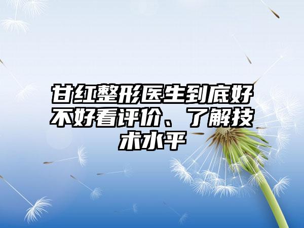 甘红整形医生到底好不好看评价、了解技术水平