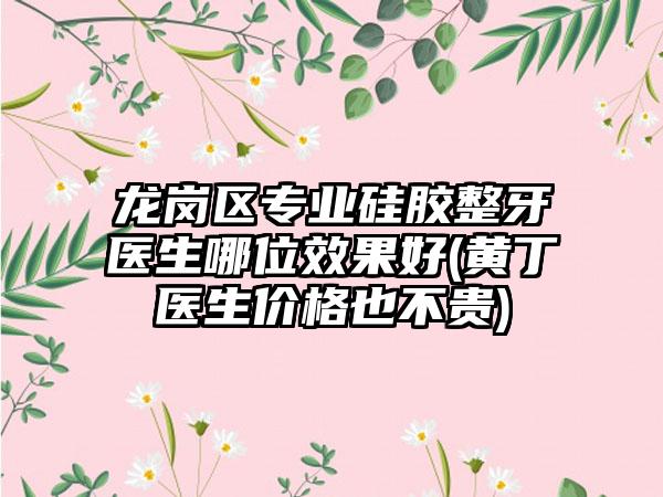 龙岗区专业硅胶整牙医生哪位效果好(黄丁医生价格也不贵)