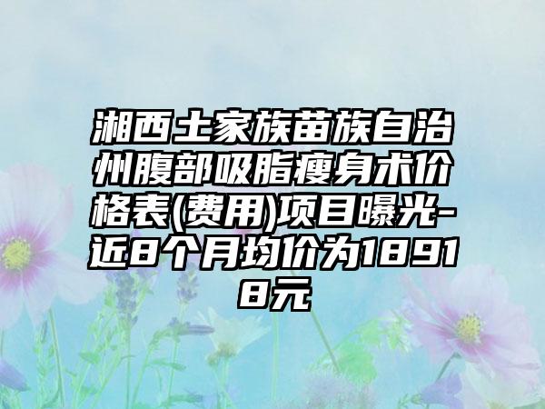 湘西土家族苗族自治州腹部吸脂瘦身术价格表(费用)项目曝光-近8个月均价为18918元