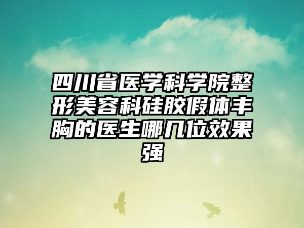 四川省医学科学院整形美容科硅胶假体丰胸的医生哪几位效果强