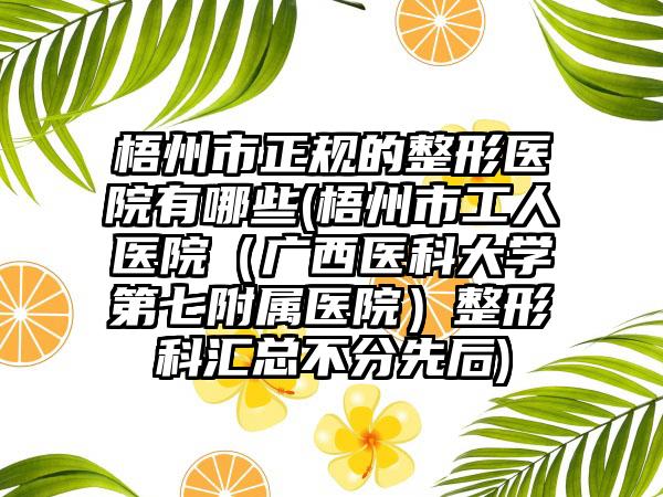 梧州市正规的整形医院有哪些(梧州市工人医院(广西医科大学第七附属医院)整形科汇总不分先后)
